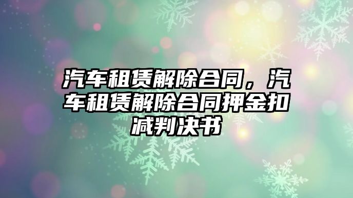 汽車租賃解除合同，汽車租賃解除合同押金扣減判決書